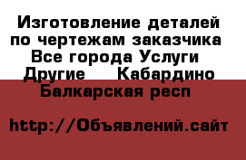 Изготовление деталей по чертежам заказчика - Все города Услуги » Другие   . Кабардино-Балкарская респ.